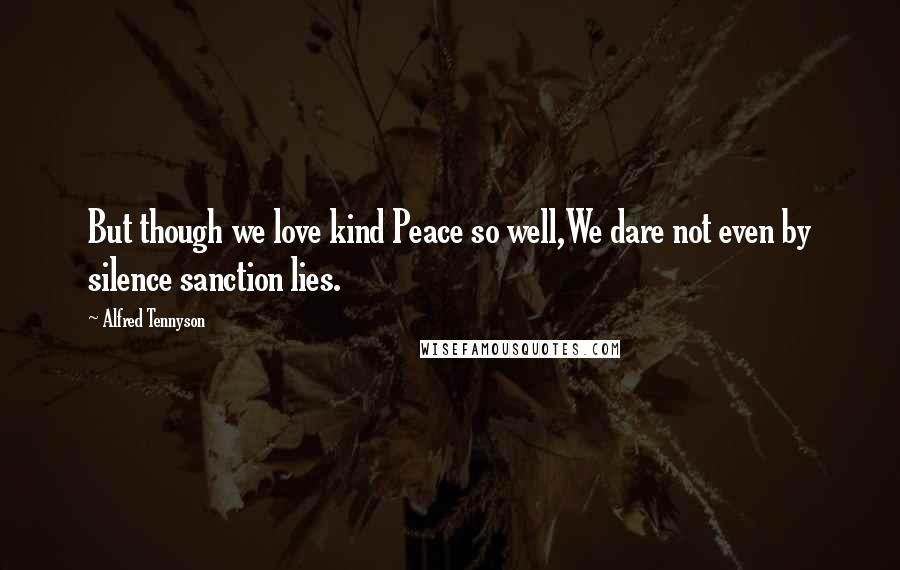 Alfred Tennyson Quotes: But though we love kind Peace so well,We dare not even by silence sanction lies.