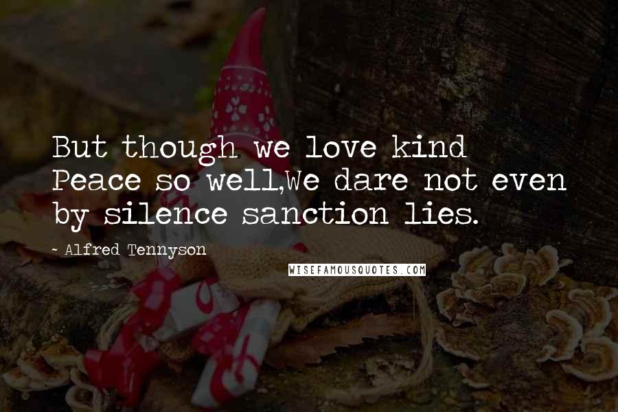 Alfred Tennyson Quotes: But though we love kind Peace so well,We dare not even by silence sanction lies.