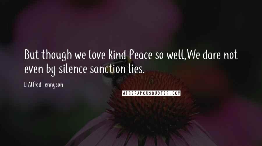 Alfred Tennyson Quotes: But though we love kind Peace so well,We dare not even by silence sanction lies.