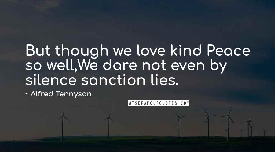 Alfred Tennyson Quotes: But though we love kind Peace so well,We dare not even by silence sanction lies.