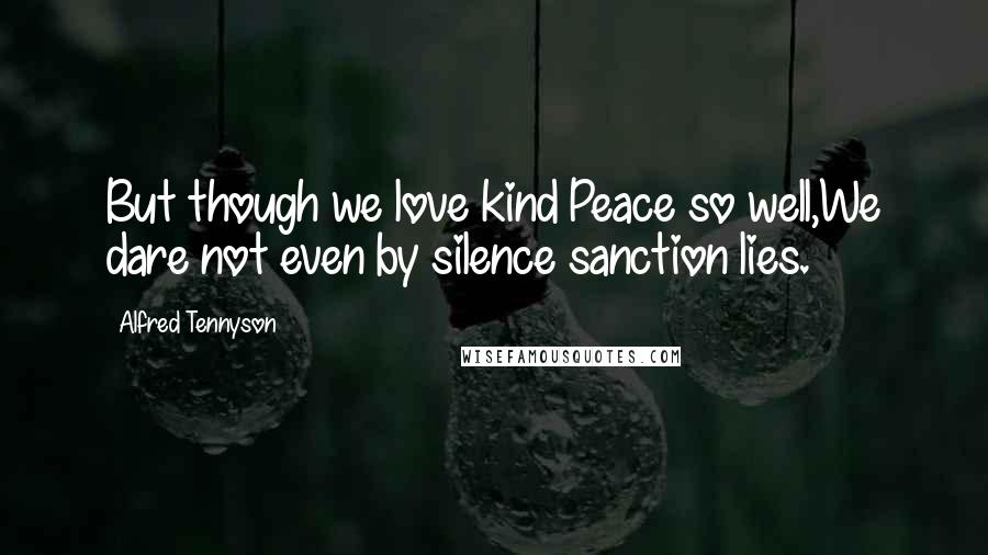 Alfred Tennyson Quotes: But though we love kind Peace so well,We dare not even by silence sanction lies.