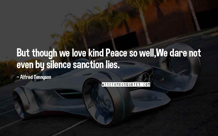 Alfred Tennyson Quotes: But though we love kind Peace so well,We dare not even by silence sanction lies.