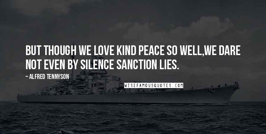 Alfred Tennyson Quotes: But though we love kind Peace so well,We dare not even by silence sanction lies.