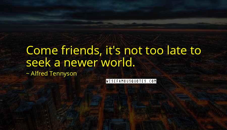 Alfred Tennyson Quotes: Come friends, it's not too late to seek a newer world.