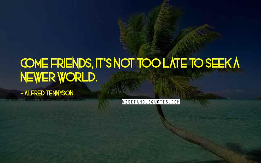 Alfred Tennyson Quotes: Come friends, it's not too late to seek a newer world.