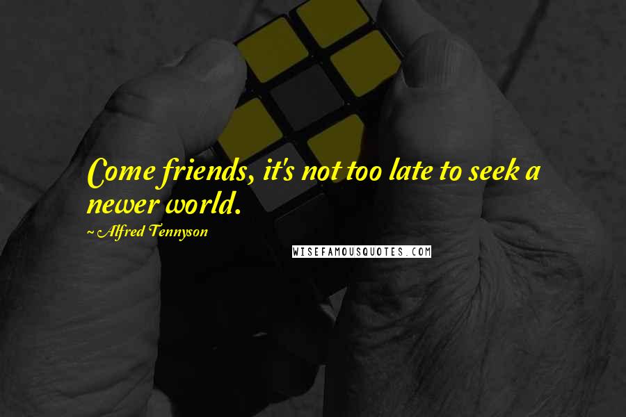 Alfred Tennyson Quotes: Come friends, it's not too late to seek a newer world.