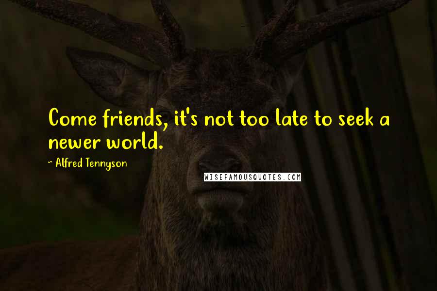 Alfred Tennyson Quotes: Come friends, it's not too late to seek a newer world.