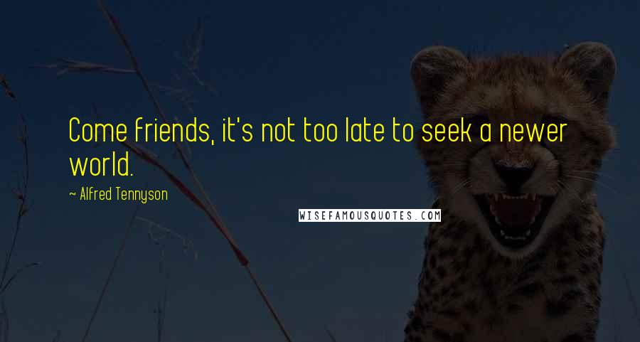 Alfred Tennyson Quotes: Come friends, it's not too late to seek a newer world.