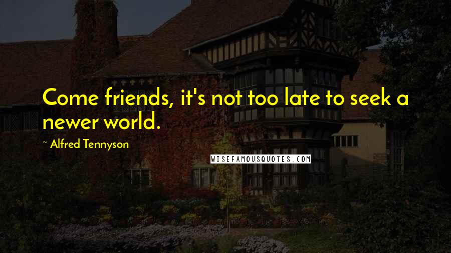 Alfred Tennyson Quotes: Come friends, it's not too late to seek a newer world.