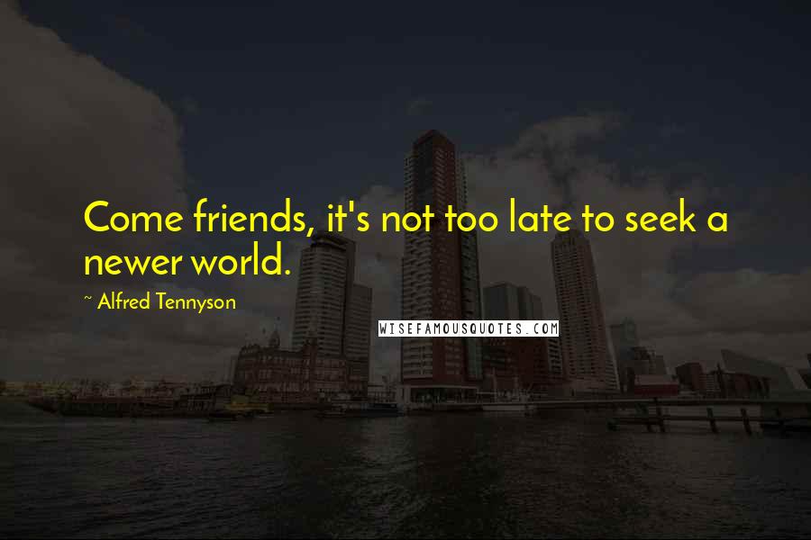 Alfred Tennyson Quotes: Come friends, it's not too late to seek a newer world.