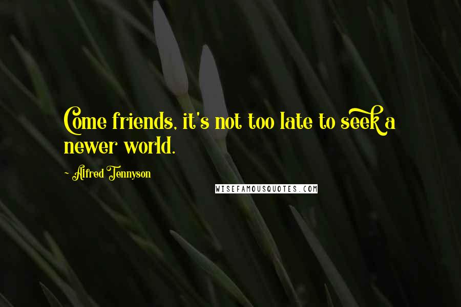 Alfred Tennyson Quotes: Come friends, it's not too late to seek a newer world.