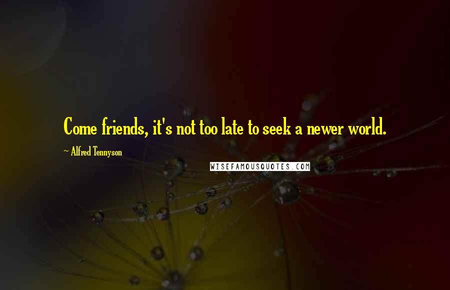 Alfred Tennyson Quotes: Come friends, it's not too late to seek a newer world.