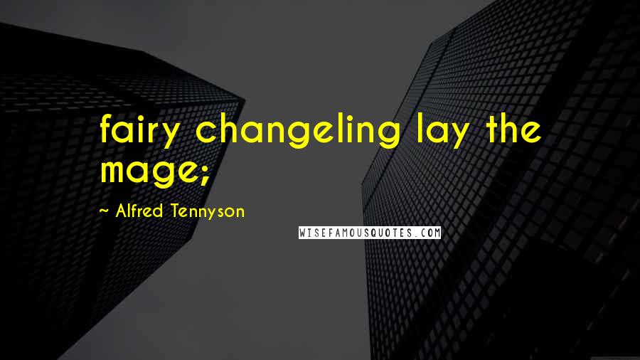 Alfred Tennyson Quotes: fairy changeling lay the mage;