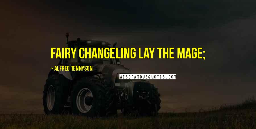 Alfred Tennyson Quotes: fairy changeling lay the mage;