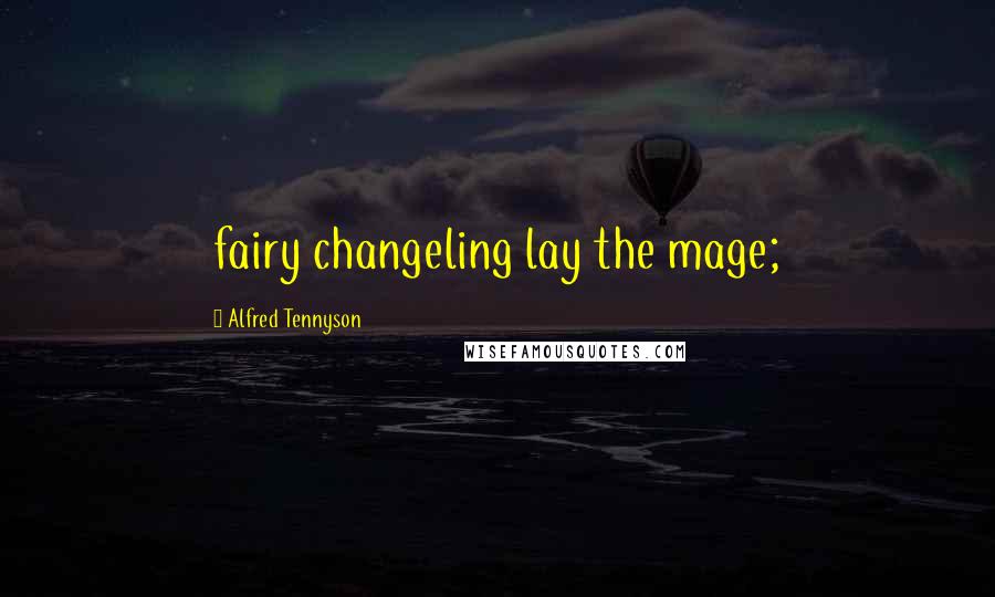 Alfred Tennyson Quotes: fairy changeling lay the mage;