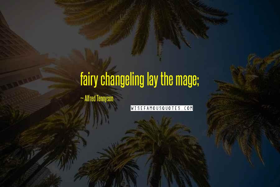 Alfred Tennyson Quotes: fairy changeling lay the mage;