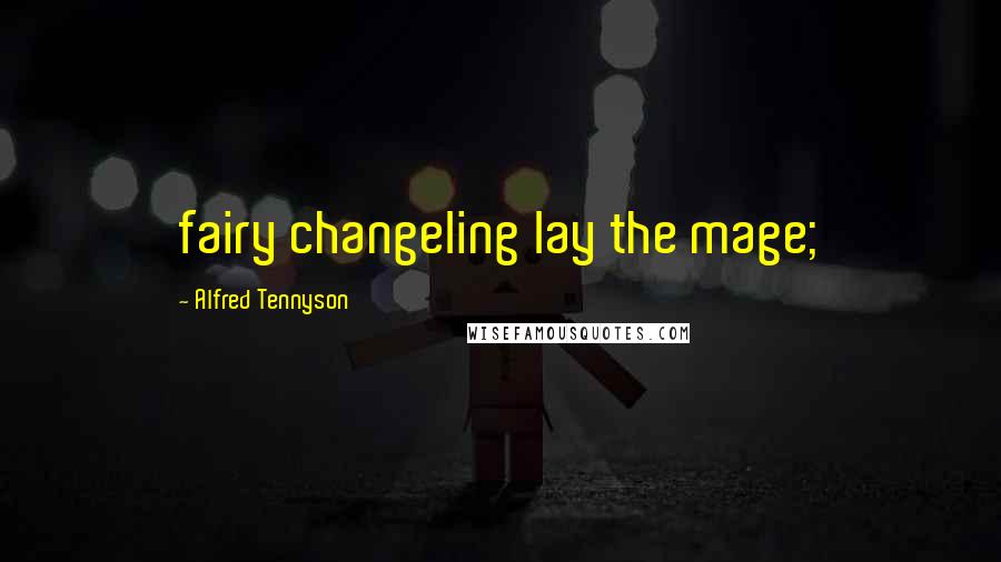 Alfred Tennyson Quotes: fairy changeling lay the mage;