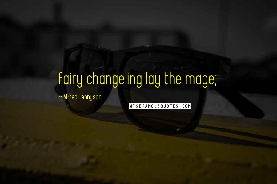 Alfred Tennyson Quotes: fairy changeling lay the mage;
