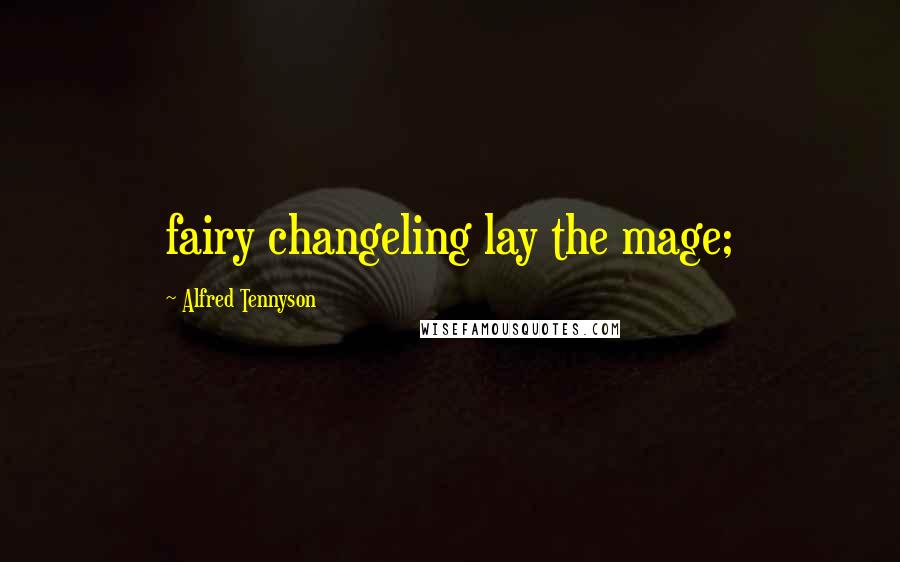 Alfred Tennyson Quotes: fairy changeling lay the mage;
