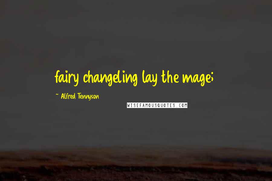 Alfred Tennyson Quotes: fairy changeling lay the mage;