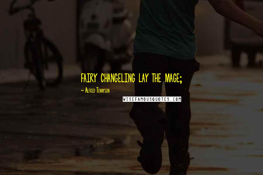 Alfred Tennyson Quotes: fairy changeling lay the mage;