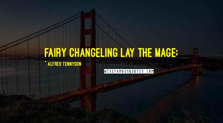 Alfred Tennyson Quotes: fairy changeling lay the mage;