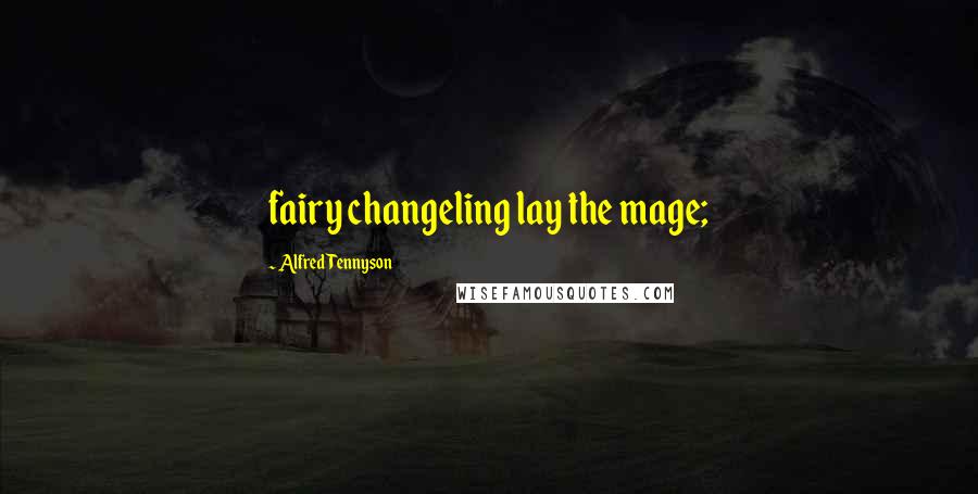 Alfred Tennyson Quotes: fairy changeling lay the mage;