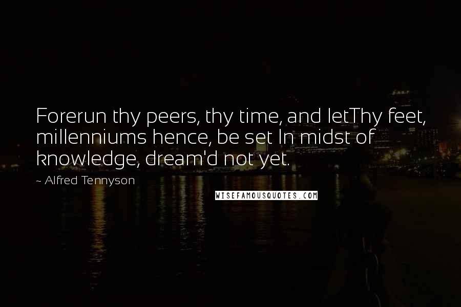 Alfred Tennyson Quotes: Forerun thy peers, thy time, and letThy feet, millenniums hence, be set In midst of knowledge, dream'd not yet.