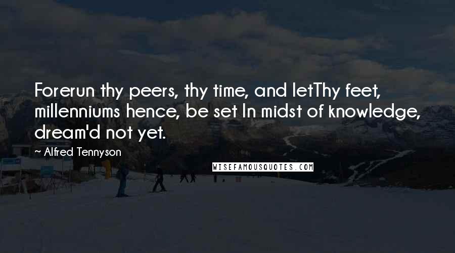 Alfred Tennyson Quotes: Forerun thy peers, thy time, and letThy feet, millenniums hence, be set In midst of knowledge, dream'd not yet.