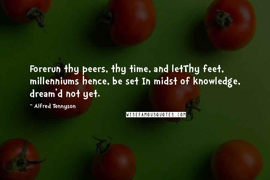 Alfred Tennyson Quotes: Forerun thy peers, thy time, and letThy feet, millenniums hence, be set In midst of knowledge, dream'd not yet.