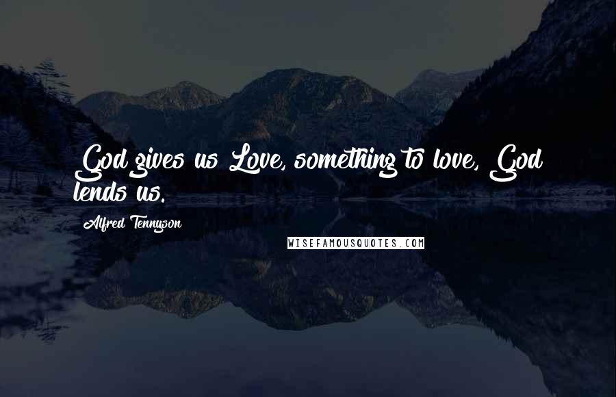 Alfred Tennyson Quotes: God gives us Love, something to love, God lends us.