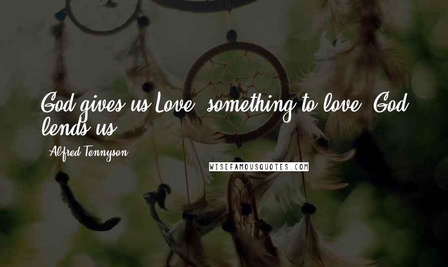 Alfred Tennyson Quotes: God gives us Love, something to love, God lends us.
