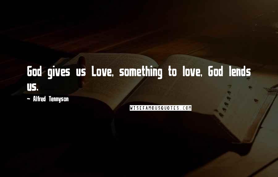 Alfred Tennyson Quotes: God gives us Love, something to love, God lends us.