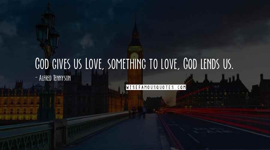 Alfred Tennyson Quotes: God gives us Love, something to love, God lends us.