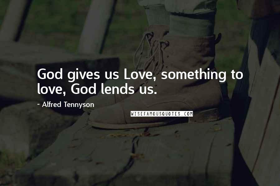 Alfred Tennyson Quotes: God gives us Love, something to love, God lends us.
