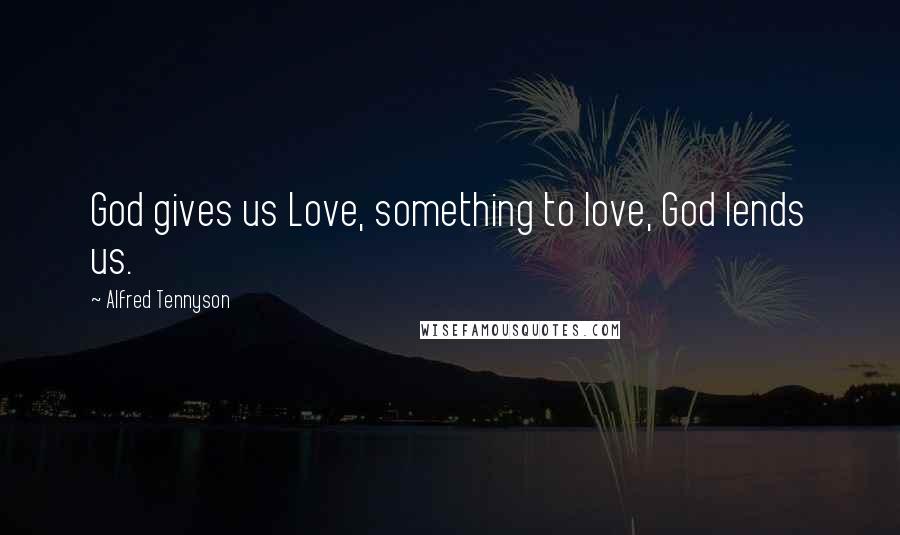 Alfred Tennyson Quotes: God gives us Love, something to love, God lends us.