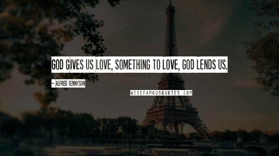 Alfred Tennyson Quotes: God gives us Love, something to love, God lends us.