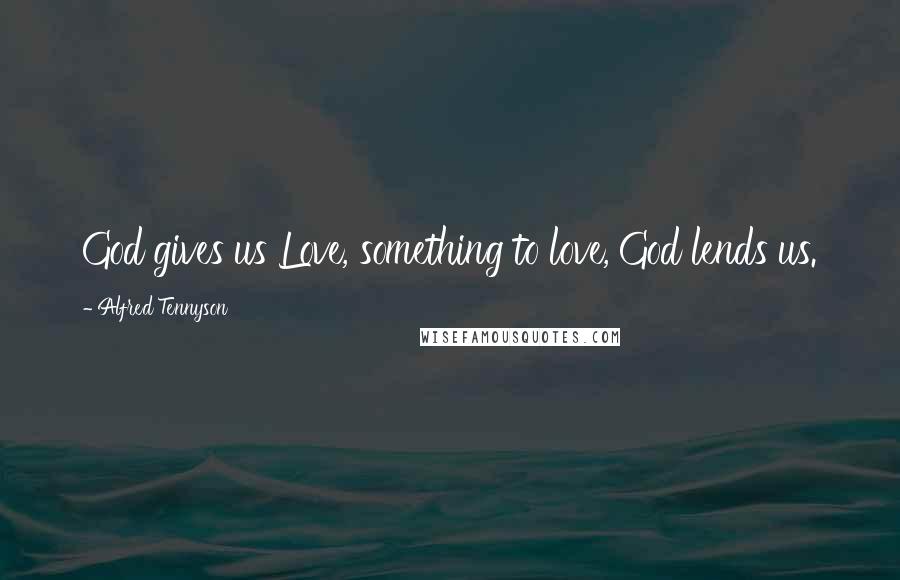 Alfred Tennyson Quotes: God gives us Love, something to love, God lends us.