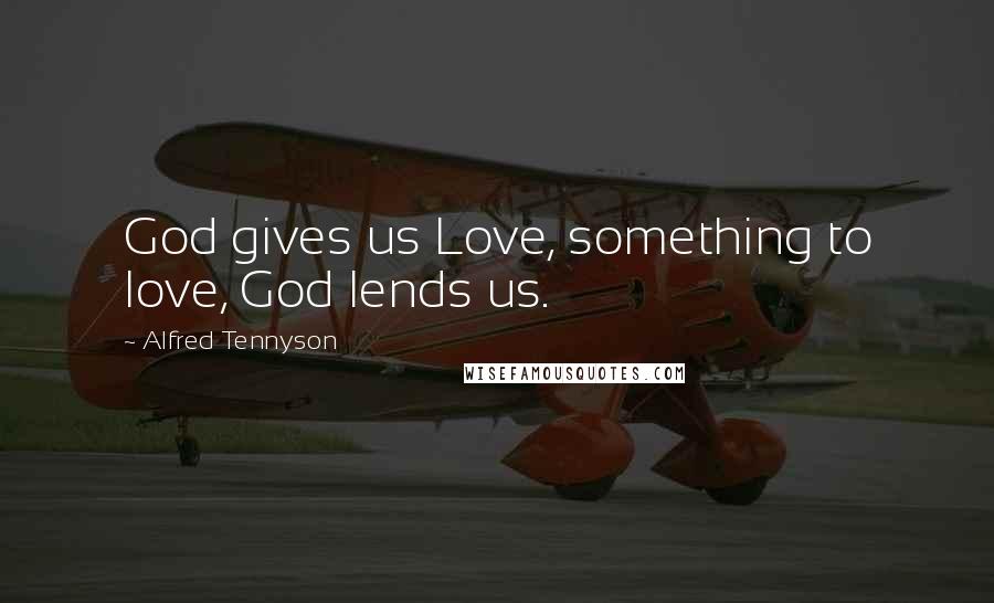 Alfred Tennyson Quotes: God gives us Love, something to love, God lends us.