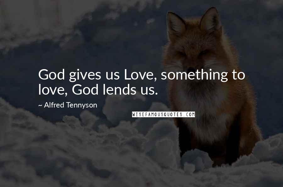 Alfred Tennyson Quotes: God gives us Love, something to love, God lends us.
