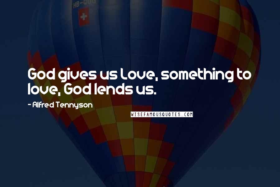 Alfred Tennyson Quotes: God gives us Love, something to love, God lends us.