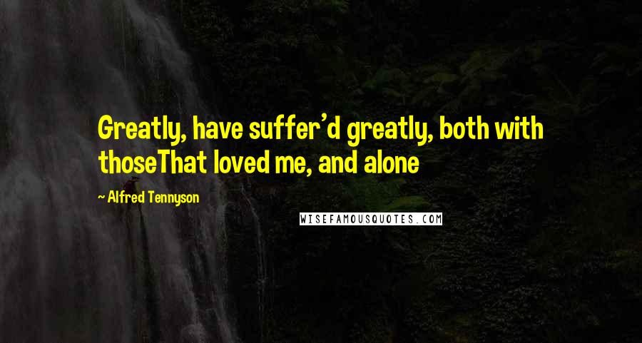 Alfred Tennyson Quotes: Greatly, have suffer'd greatly, both with thoseThat loved me, and alone