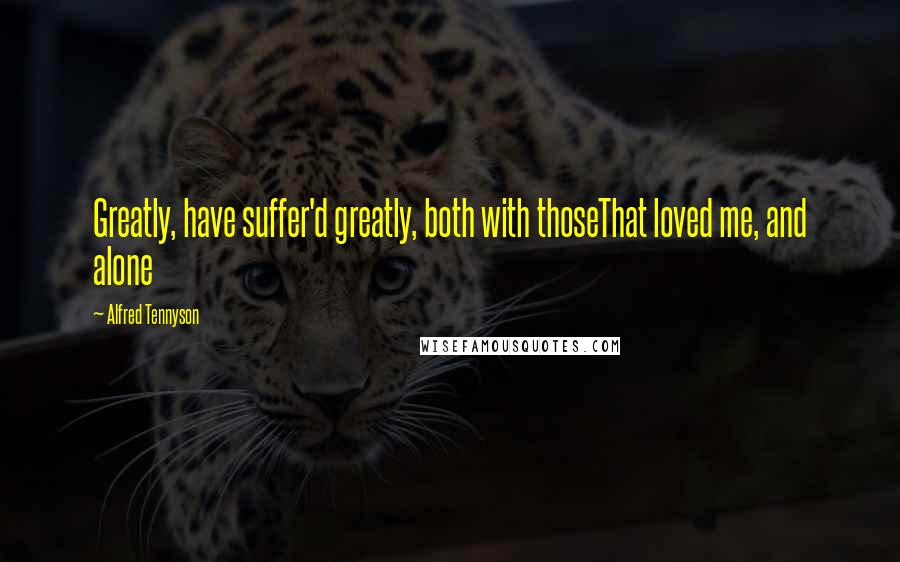 Alfred Tennyson Quotes: Greatly, have suffer'd greatly, both with thoseThat loved me, and alone