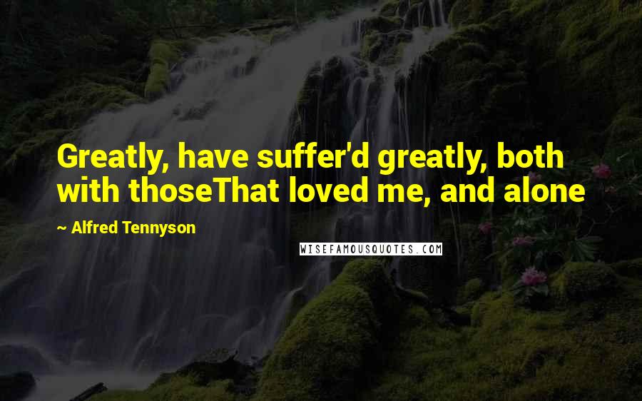 Alfred Tennyson Quotes: Greatly, have suffer'd greatly, both with thoseThat loved me, and alone