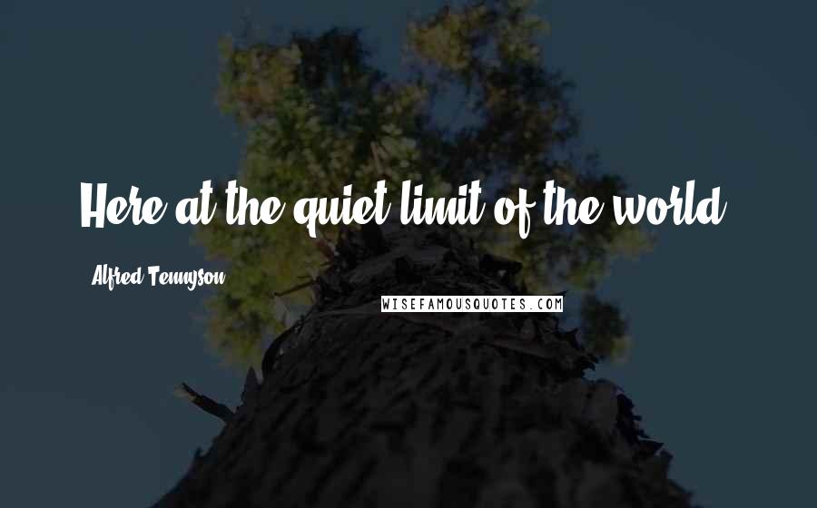 Alfred Tennyson Quotes: Here at the quiet limit of the world.