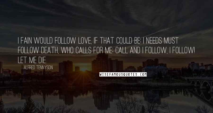 Alfred Tennyson Quotes: I fain would follow love, if that could be; I needs must follow death, who calls for me; Call and I follow, I follow! let me die.