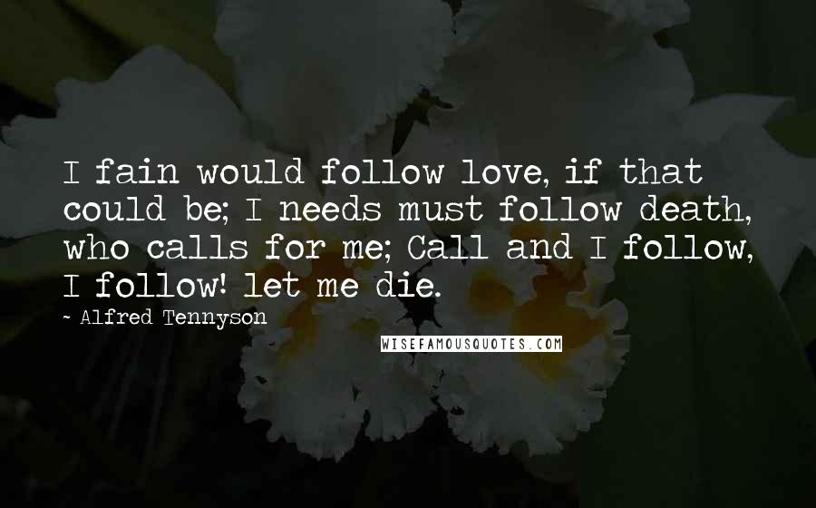 Alfred Tennyson Quotes: I fain would follow love, if that could be; I needs must follow death, who calls for me; Call and I follow, I follow! let me die.