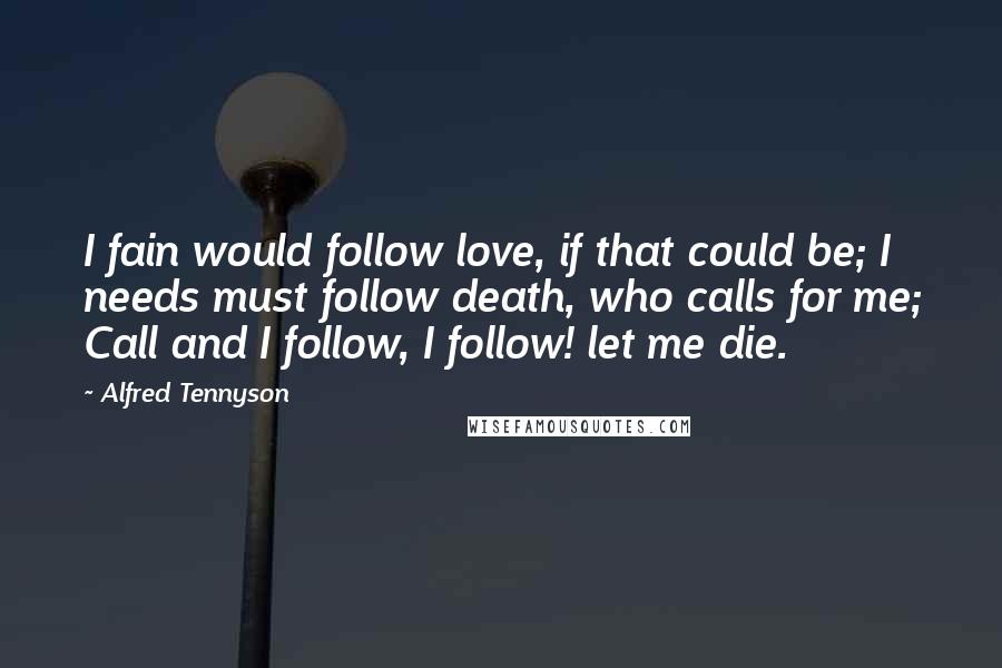 Alfred Tennyson Quotes: I fain would follow love, if that could be; I needs must follow death, who calls for me; Call and I follow, I follow! let me die.