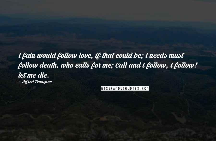 Alfred Tennyson Quotes: I fain would follow love, if that could be; I needs must follow death, who calls for me; Call and I follow, I follow! let me die.