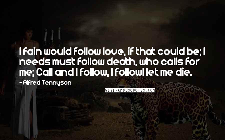 Alfred Tennyson Quotes: I fain would follow love, if that could be; I needs must follow death, who calls for me; Call and I follow, I follow! let me die.